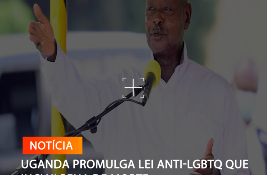  UGANDA PROMULGA LEI ANTI-LGBTQ QUE INCLUI PENA DE MORTE