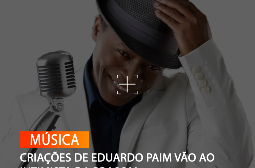  CRIAÇÕES DE EDUARDO PAIM VÃO AO INTIMISTA DA BRASOM