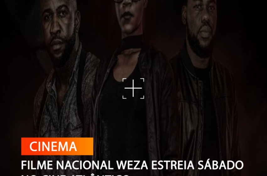  FILME NACIONAL WEZA ESTREIA SÁBADO NO CINE ATLÂNTICO