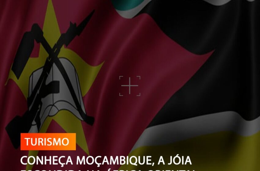 MOÇAMBIQUE, A JÓIA ESCONDIDA NA ÁFRICA ORIENTAL